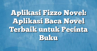 Aplikasi Fizzo Novel: Aplikasi Baca Novel Terbaik untuk Pecinta Buku