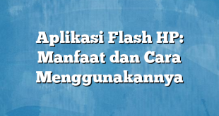 Aplikasi Flash HP: Manfaat dan Cara Menggunakannya