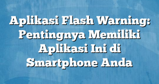 Aplikasi Flash Warning: Pentingnya Memiliki Aplikasi Ini di Smartphone Anda