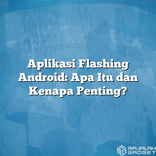 Aplikasi Flashing Android Apa Itu Dan Kenapa Penting Majalah Gadget