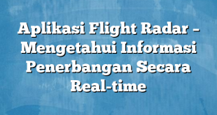 Aplikasi Flight Radar – Mengetahui Informasi Penerbangan Secara Real-time