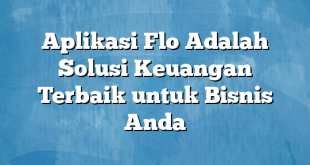 Aplikasi Flo Adalah Solusi Keuangan Terbaik untuk Bisnis Anda