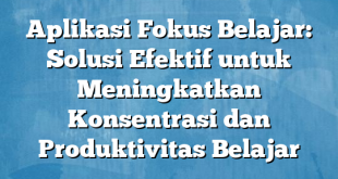 Aplikasi Fokus Belajar: Solusi Efektif untuk Meningkatkan Konsentrasi dan Produktivitas Belajar