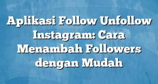 Aplikasi Follow Unfollow Instagram: Cara Menambah Followers dengan Mudah