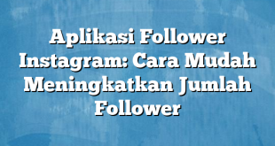 Aplikasi Follower Instagram: Cara Mudah Meningkatkan Jumlah Follower