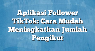 Aplikasi Follower TikTok: Cara Mudah Meningkatkan Jumlah Pengikut