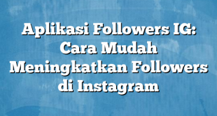 Aplikasi Followers IG: Cara Mudah Meningkatkan Followers di Instagram