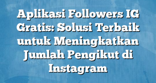 Aplikasi Followers IG Gratis: Solusi Terbaik untuk Meningkatkan Jumlah Pengikut di Instagram