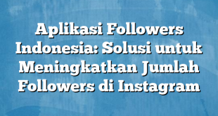 Aplikasi Followers Indonesia: Solusi untuk Meningkatkan Jumlah Followers di Instagram