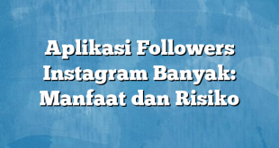 Aplikasi Followers Instagram Banyak: Manfaat dan Risiko