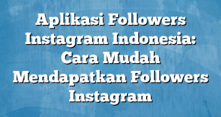 Aplikasi Followers Instagram Indonesia: Cara Mudah Mendapatkan Followers Instagram