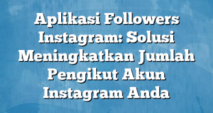 Aplikasi Followers Instagram: Solusi Meningkatkan Jumlah Pengikut Akun Instagram Anda