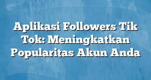 Aplikasi Followers Tik Tok: Meningkatkan Popularitas Akun Anda