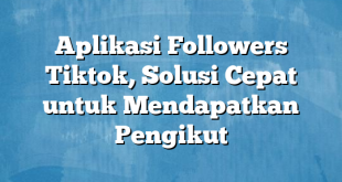 Aplikasi Followers Tiktok, Solusi Cepat untuk Mendapatkan Pengikut