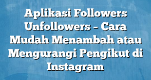 Aplikasi Followers Unfollowers – Cara Mudah Menambah atau Mengurangi Pengikut di Instagram