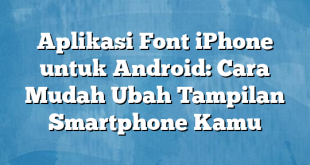 Aplikasi Font iPhone untuk Android: Cara Mudah Ubah Tampilan Smartphone Kamu