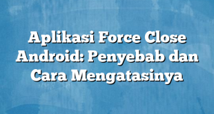 Aplikasi Force Close Android: Penyebab dan Cara Mengatasinya