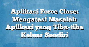 Aplikasi Force Close: Mengatasi Masalah Aplikasi yang Tiba-tiba Keluar Sendiri