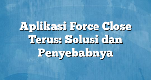 Aplikasi Force Close Terus: Solusi dan Penyebabnya