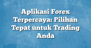 Aplikasi Forex Terpercaya: Pilihan Tepat untuk Trading Anda