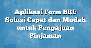 Aplikasi Form BRI: Solusi Cepat dan Mudah untuk Pengajuan Pinjaman