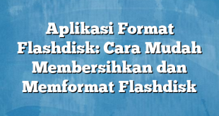 Aplikasi Format Flashdisk: Cara Mudah Membersihkan dan Memformat Flashdisk