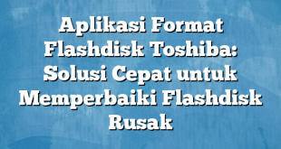 Aplikasi Format Flashdisk Toshiba: Solusi Cepat untuk Memperbaiki Flashdisk Rusak