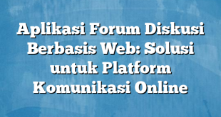 Aplikasi Forum Diskusi Berbasis Web: Solusi untuk Platform Komunikasi Online