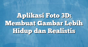 Aplikasi Foto 3D: Membuat Gambar Lebih Hidup dan Realistis