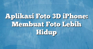 Aplikasi Foto 3D iPhone: Membuat Foto Lebih Hidup