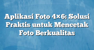 Aplikasi Foto 4×6: Solusi Praktis untuk Mencetak Foto Berkualitas