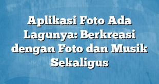 Aplikasi Foto Ada Lagunya: Berkreasi dengan Foto dan Musik Sekaligus