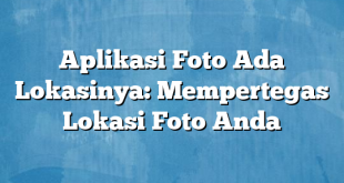 Aplikasi Foto Ada Lokasinya: Mempertegas Lokasi Foto Anda