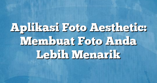 Aplikasi Foto Aesthetic: Membuat Foto Anda Lebih Menarik