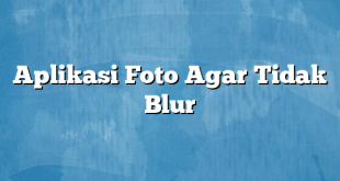 Aplikasi Foto Agar Tidak Blur