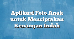 Aplikasi Foto Anak untuk Menciptakan Kenangan Indah