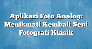 Aplikasi Foto Analog: Menikmati Kembali Seni Fotografi Klasik