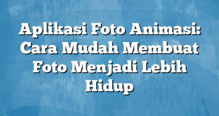 Aplikasi Foto Animasi: Cara Mudah Membuat Foto Menjadi Lebih Hidup