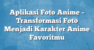 Aplikasi Foto Anime – Transformasi Foto Menjadi Karakter Anime Favoritmu