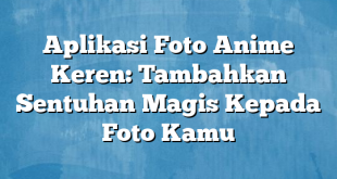 Aplikasi Foto Anime Keren: Tambahkan Sentuhan Magis Kepada Foto Kamu