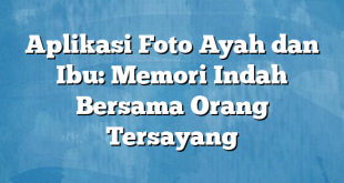 Aplikasi Foto Ayah dan Ibu: Memori Indah Bersama Orang Tersayang