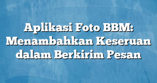 Aplikasi Foto BBM: Menambahkan Keseruan dalam Berkirim Pesan