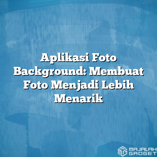 Aplikasi Foto Background Membuat Foto Menjadi Lebih Menarik Majalah Gadget 3958