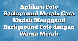 Aplikasi Foto Background Merah: Cara Mudah Mengganti Background Foto dengan Warna Merah