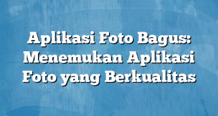 Aplikasi Foto Bagus: Menemukan Aplikasi Foto yang Berkualitas