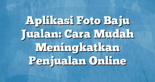 Aplikasi Foto Baju Jualan: Cara Mudah Meningkatkan Penjualan Online