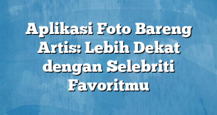 Aplikasi Foto Bareng Artis: Lebih Dekat dengan Selebriti Favoritmu