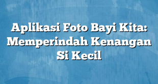 Aplikasi Foto Bayi Kita: Memperindah Kenangan Si Kecil