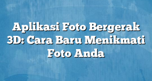 Aplikasi Foto Bergerak 3D: Cara Baru Menikmati Foto Anda