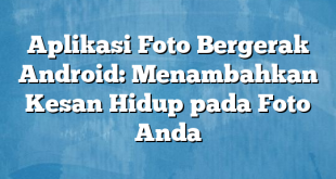 Aplikasi Foto Bergerak Android: Menambahkan Kesan Hidup pada Foto Anda